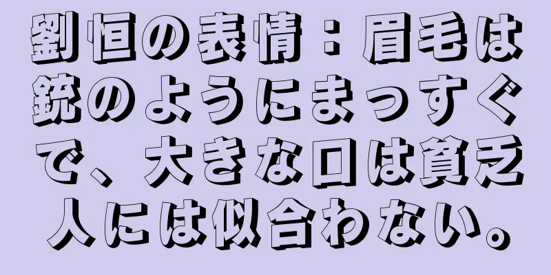 劉恒の表情：眉毛は銃のようにまっすぐで、大きな口は貧乏人には似合わない。