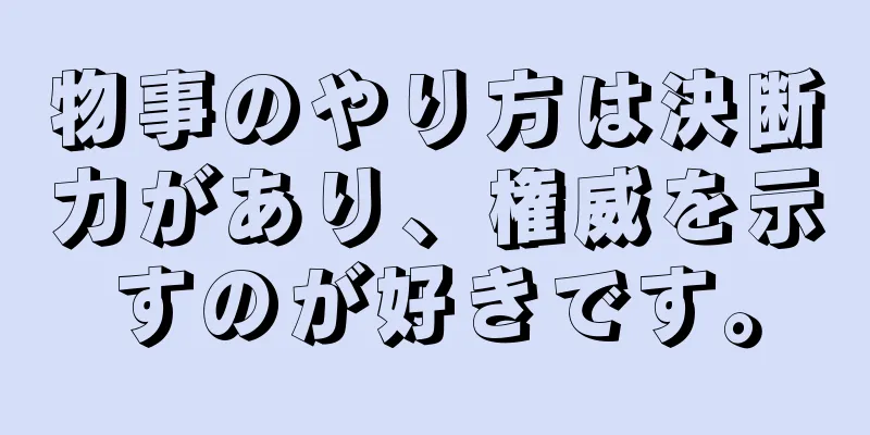 物事のやり方は決断力があり、権威を示すのが好きです。