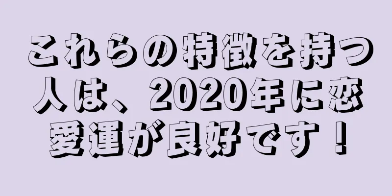 これらの特徴を持つ人は、2020年に恋愛運が良好です！