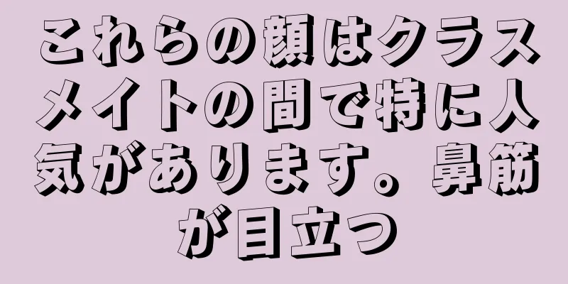 これらの顔はクラスメイトの間で特に人気があります。鼻筋が目立つ