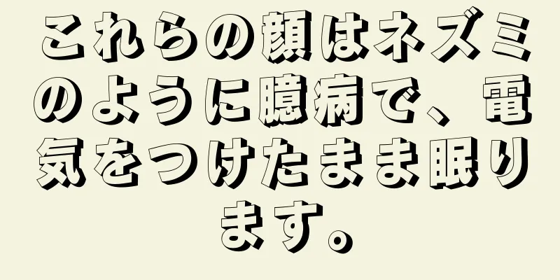 これらの顔はネズミのように臆病で、電気をつけたまま眠ります。