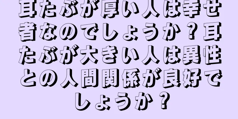 耳たぶが厚い人は幸せ者なのでしょうか？耳たぶが大きい人は異性との人間関係が良好でしょうか？