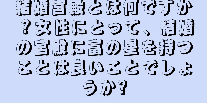 結婚宮殿とは何ですか？女性にとって、結婚の宮殿に富の星を持つことは良いことでしょうか?