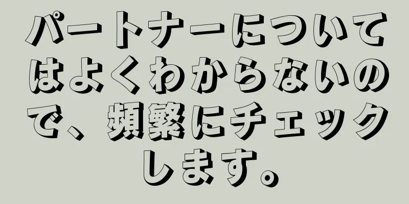 パートナーについてはよくわからないので、頻繁にチェックします。