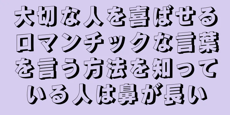 大切な人を喜ばせるロマンチックな言葉を言う方法を知っている人は鼻が長い