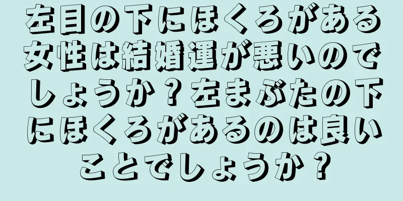 左目の下にほくろがある女性は結婚運が悪いのでしょうか？左まぶたの下にほくろがあるのは良いことでしょうか？