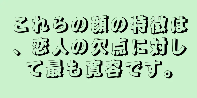 これらの顔の特徴は、恋人の欠点に対して最も寛容です。