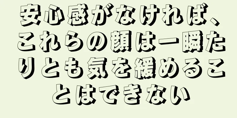 安心感がなければ、これらの顔は一瞬たりとも気を緩めることはできない