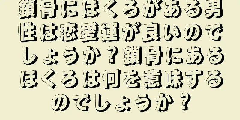 鎖骨にほくろがある男性は恋愛運が良いのでしょうか？鎖骨にあるほくろは何を意味するのでしょうか？