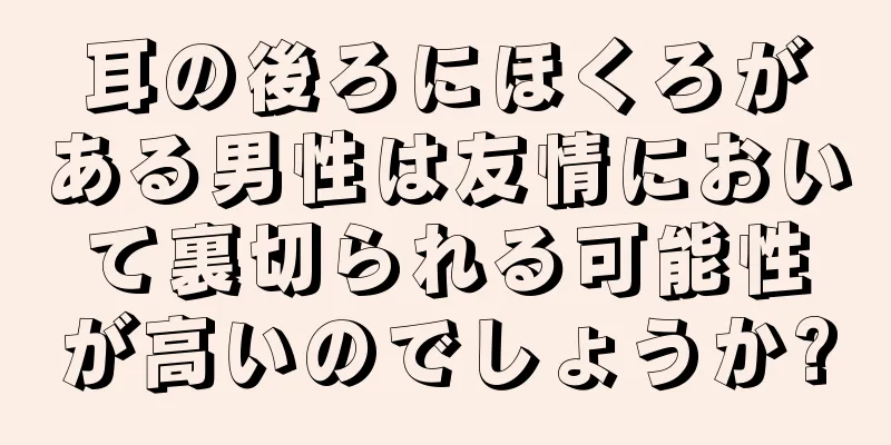 耳の後ろにほくろがある男性は友情において裏切られる可能性が高いのでしょうか?