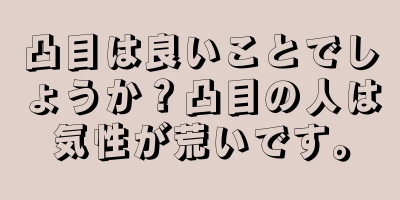 凸目は良いことでしょうか？凸目の人は気性が荒いです。