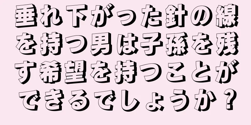 垂れ下がった針の線を持つ男は子孫を残す希望を持つことができるでしょうか？