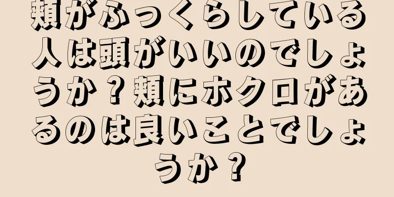 頬がふっくらしている人は頭がいいのでしょうか？頬にホクロがあるのは良いことでしょうか？