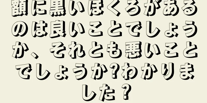 額に黒いほくろがあるのは良いことでしょうか、それとも悪いことでしょうか?わかりました？