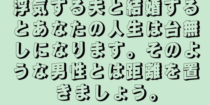 浮気する夫と結婚するとあなたの人生は台無しになります。そのような男性とは距離を置きましょう。