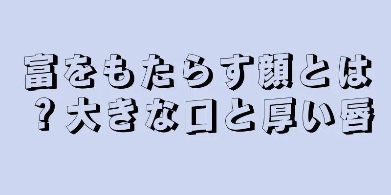 富をもたらす顔とは？大きな口と厚い唇