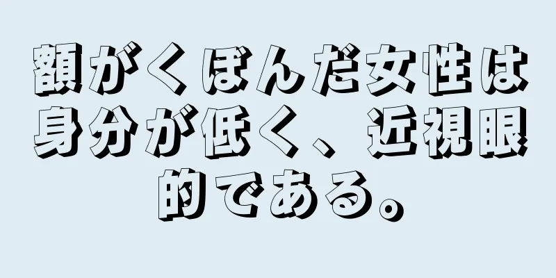 額がくぼんだ女性は身分が低く、近視眼的である。