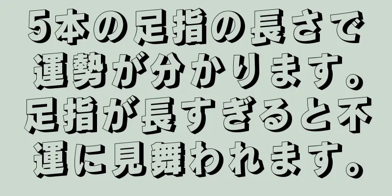 5本の足指の長さで運勢が分かります。足指が長すぎると不運に見舞われます。