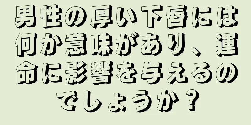 男性の厚い下唇には何か意味があり、運命に影響を与えるのでしょうか？