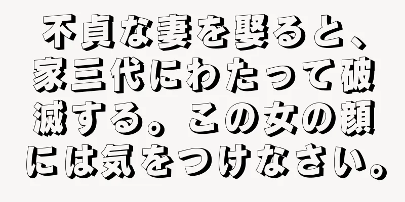 不貞な妻を娶ると、家三代にわたって破滅する。この女の顔には気をつけなさい。