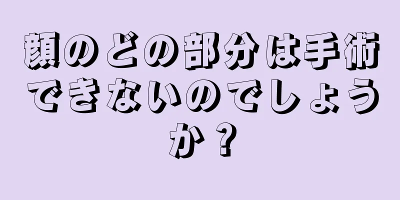 顔のどの部分は手術できないのでしょうか？