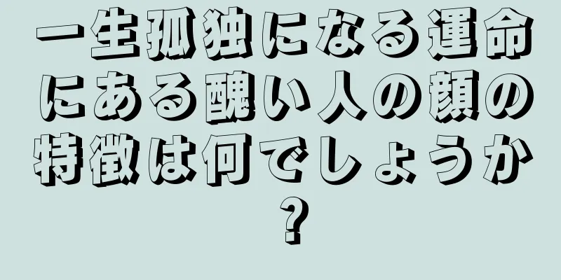 一生孤独になる運命にある醜い人の顔の特徴は何でしょうか？