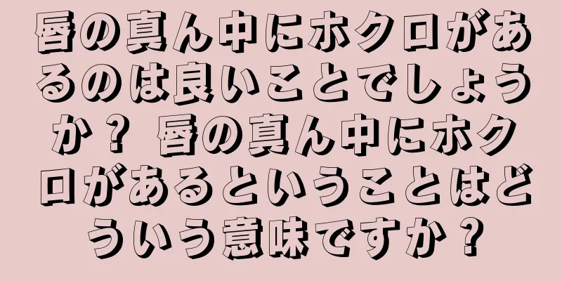 唇の真ん中にホクロがあるのは良いことでしょうか？ 唇の真ん中にホクロがあるということはどういう意味ですか？