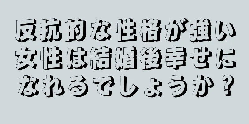 反抗的な性格が強い女性は結婚後幸せになれるでしょうか？