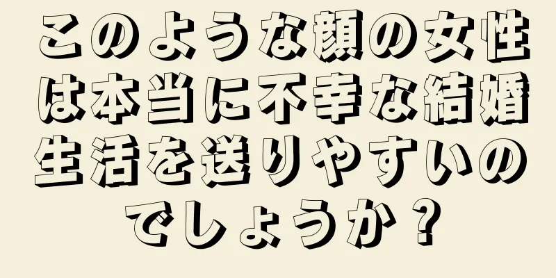 このような顔の女性は本当に不幸な結婚生活を送りやすいのでしょうか？