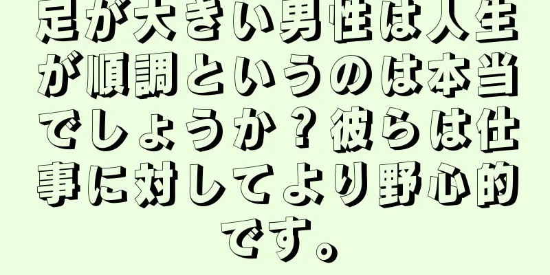 足が大きい男性は人生が順調というのは本当でしょうか？彼らは仕事に対してより野心的です。