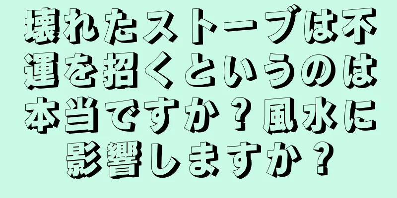 壊れたストーブは不運を招くというのは本当ですか？風水に影響しますか？