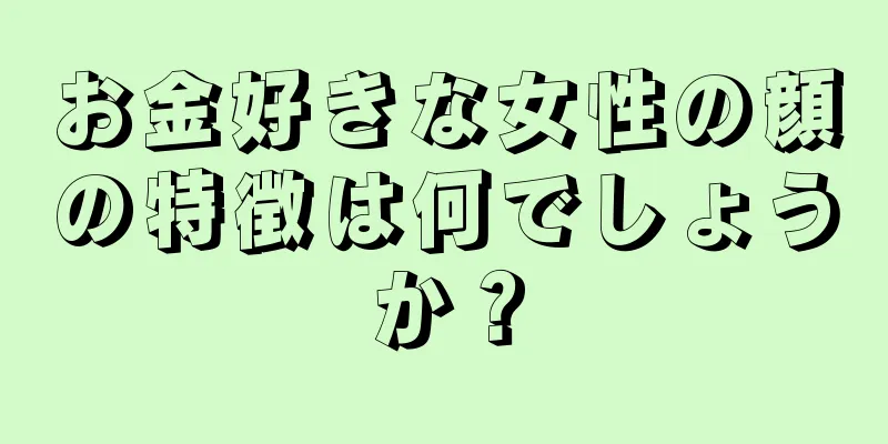 お金好きな女性の顔の特徴は何でしょうか？