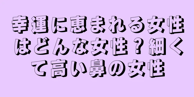 幸運に恵まれる女性はどんな女性？細くて高い鼻の女性