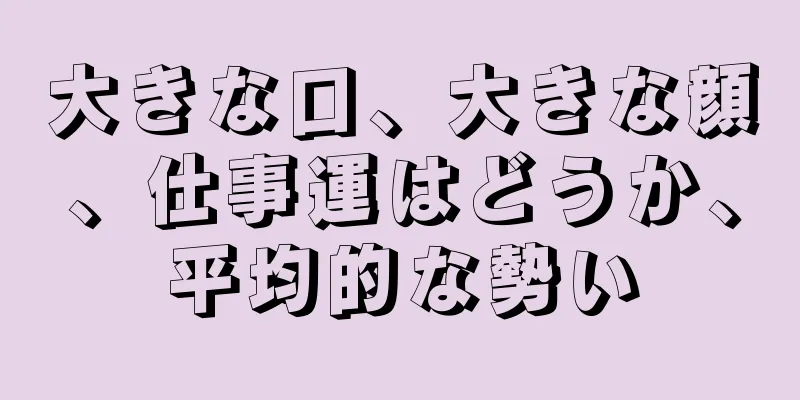 大きな口、大きな顔、仕事運はどうか、平均的な勢い