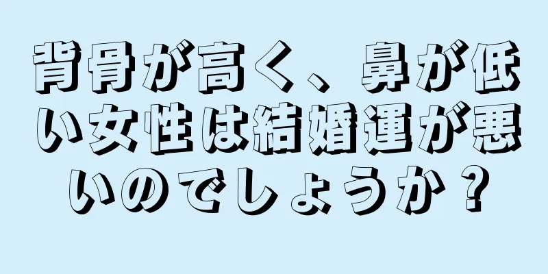 背骨が高く、鼻が低い女性は結婚運が悪いのでしょうか？