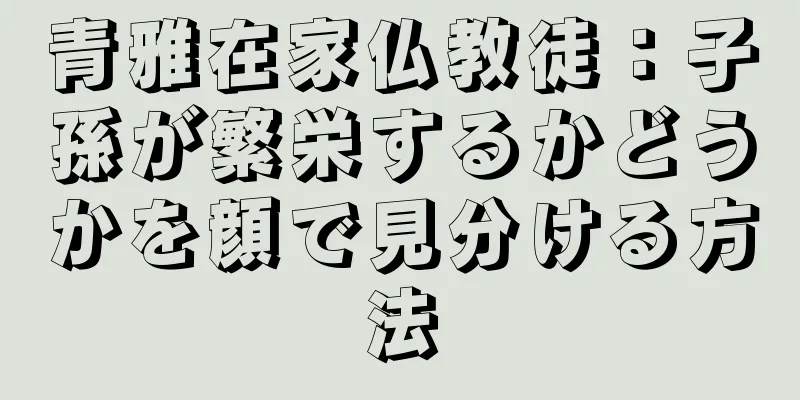 青雅在家仏教徒：子孫が繁栄するかどうかを顔で見分ける方法