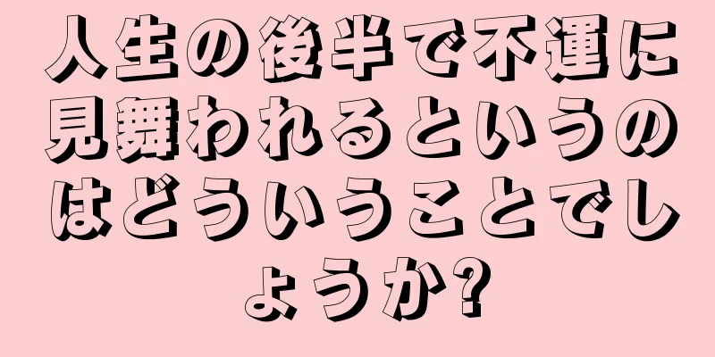 人生の後半で不運に見舞われるというのはどういうことでしょうか?