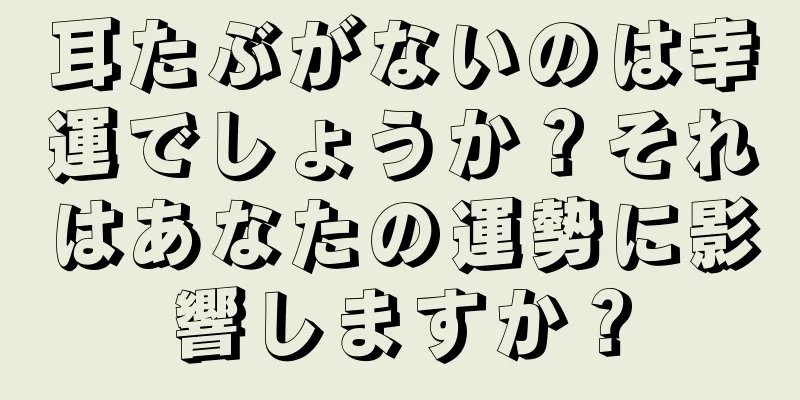 耳たぶがないのは幸運でしょうか？それはあなたの運勢に影響しますか？