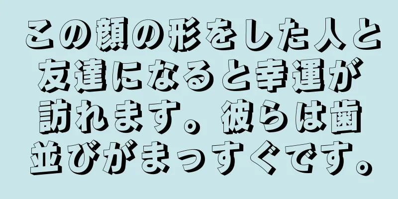 この顔の形をした人と友達になると幸運が訪れます。彼らは歯並びがまっすぐです。