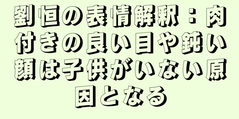 劉恒の表情解釈：肉付きの良い目や鈍い顔は子供がいない原因となる