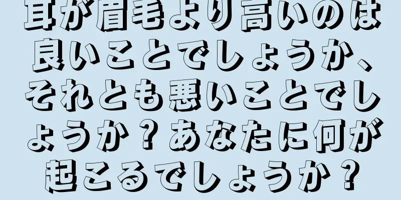 耳が眉毛より高いのは良いことでしょうか、それとも悪いことでしょうか？あなたに何が起こるでしょうか？