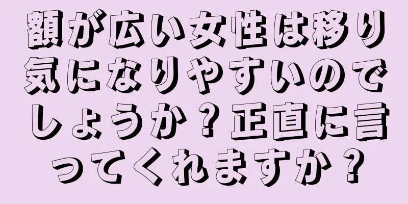 額が広い女性は移り気になりやすいのでしょうか？正直に言ってくれますか？