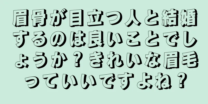 眉骨が目立つ人と結婚するのは良いことでしょうか？きれいな眉毛っていいですよね？