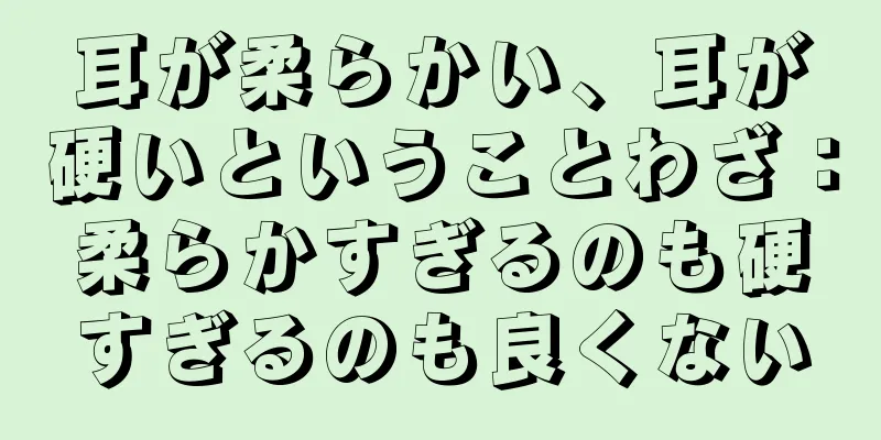 耳が柔らかい、耳が硬いということわざ：柔らかすぎるのも硬すぎるのも良くない