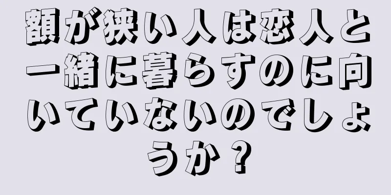 額が狭い人は恋人と一緒に暮らすのに向いていないのでしょうか？