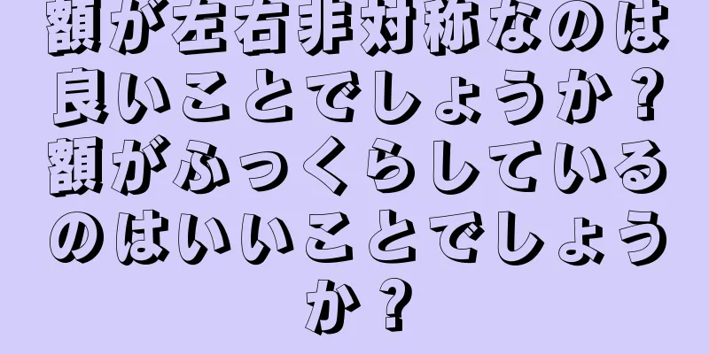 額が左右非対称なのは良いことでしょうか？額がふっくらしているのはいいことでしょうか？