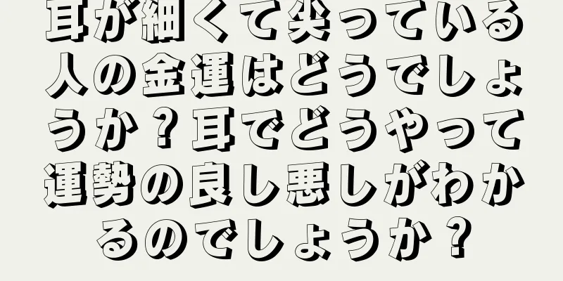 耳が細くて尖っている人の金運はどうでしょうか？耳でどうやって運勢の良し悪しがわかるのでしょうか？