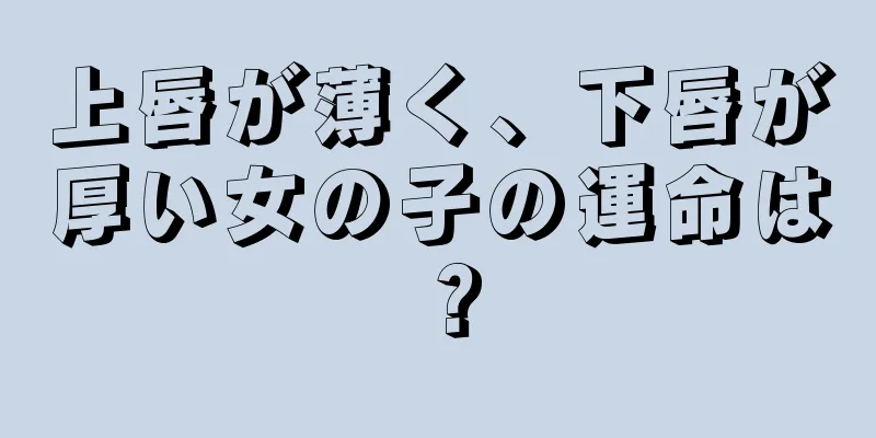 上唇が薄く、下唇が厚い女の子の運命は？