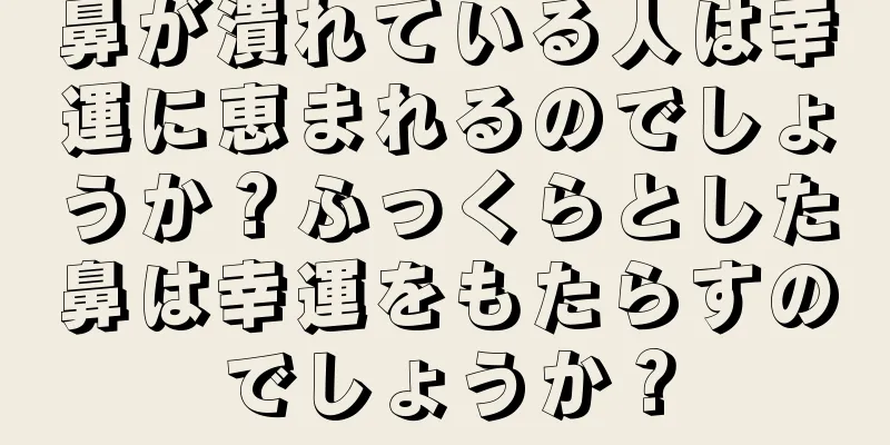 鼻が潰れている人は幸運に恵まれるのでしょうか？ふっくらとした鼻は幸運をもたらすのでしょうか？