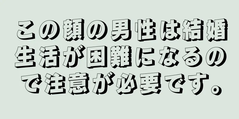 この顔の男性は結婚生活が困難になるので注意が必要です。